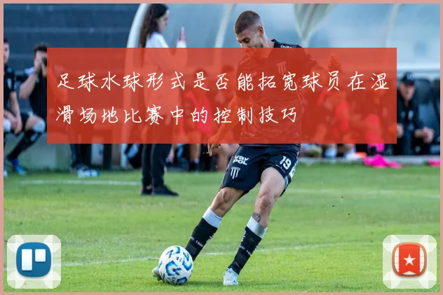 足球水球形式是否能拓宽球员在湿滑场地比赛中的控制技巧