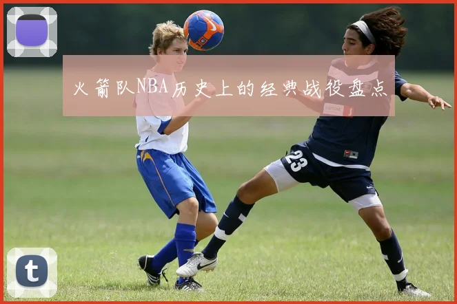火箭队NBA历史上的经典战役盘点