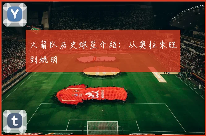 火箭队历史球星介绍：从奥拉朱旺到姚明