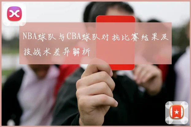 NBA球队与CBA球队对抗比赛结果及技战术差异解析