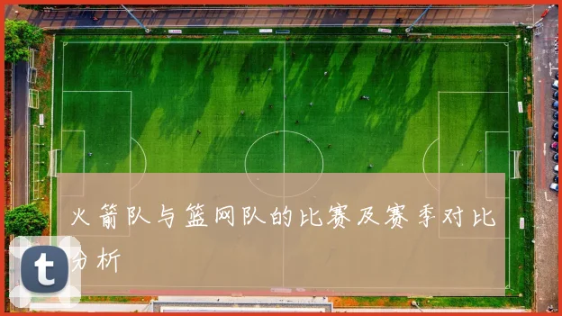 火箭队与篮网队的比赛及赛季对比分析