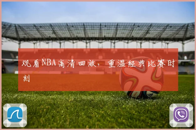 观看NBA高清回放，重温经典比赛时刻