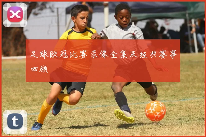 足球欧冠比赛录像全集及经典赛事回顾