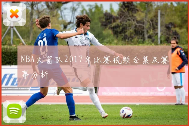 NBA火箭队2017年比赛视频合集及赛事分析