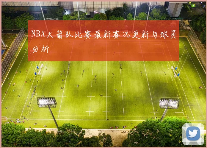 NBA火箭队比赛最新赛况更新与球员分析
