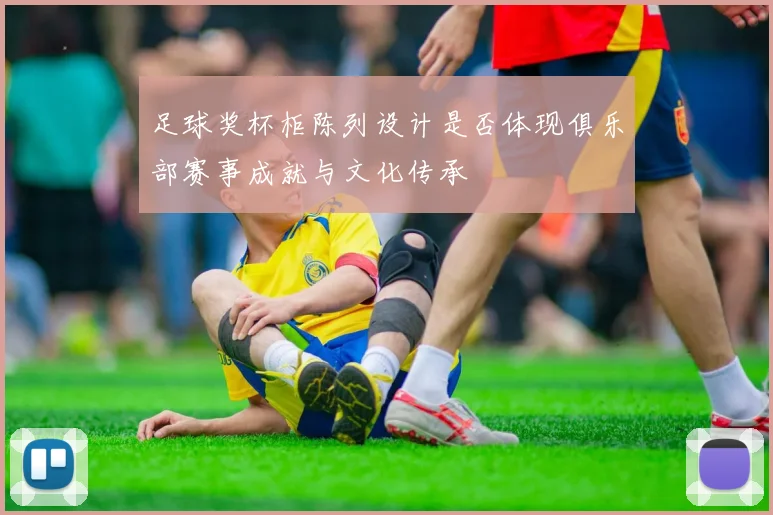 足球奖杯柜陈列设计是否体现俱乐部赛事成就与文化传承