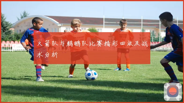 火箭队与鹈鹕队比赛精彩回放及战术分析