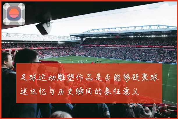 足球运动雕塑作品是否能够凝聚球迷记忆与历史瞬间的象征意义