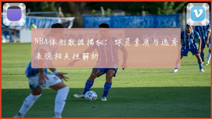 NBA体测数据揭秘：球员素质与选秀表现相关性解析